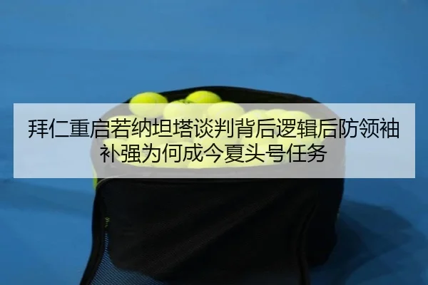 拜仁重启若纳坦塔谈判背后逻辑后防领袖补强为何成今夏头号任务