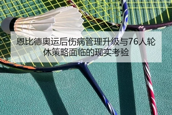 恩比德奥运后伤病管理升级与76人轮休策略面临的现实考验