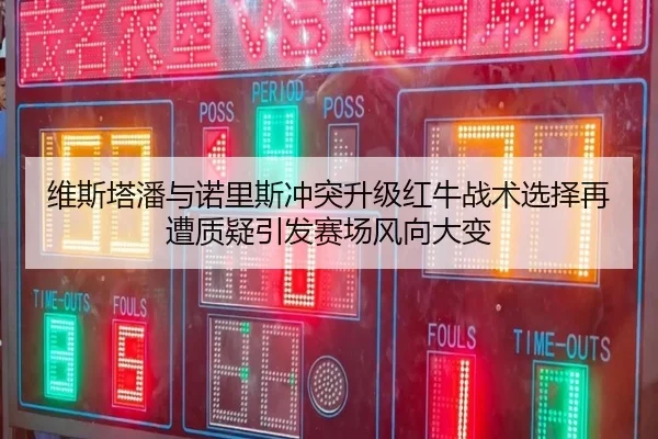 维斯塔潘与诺里斯冲突升级红牛战术选择再遭质疑引发赛场风向大变